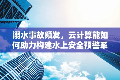 溺水事故频发，云计算能如何助力构建水上安全预警系统？