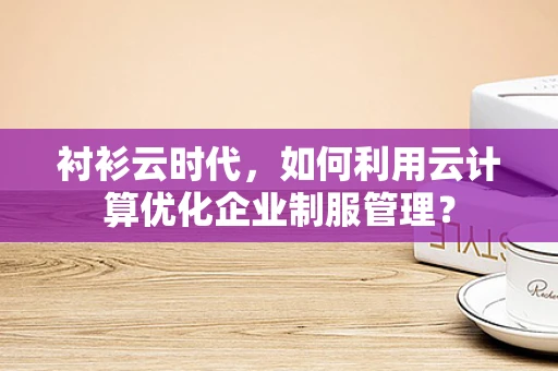 衬衫云时代，如何利用云计算优化企业制服管理？