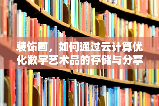 装饰画，如何通过云计算优化数字艺术品的存储与分享？
