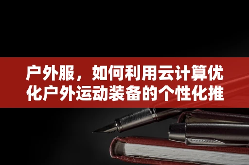 户外服，如何利用云计算优化户外运动装备的个性化推荐？