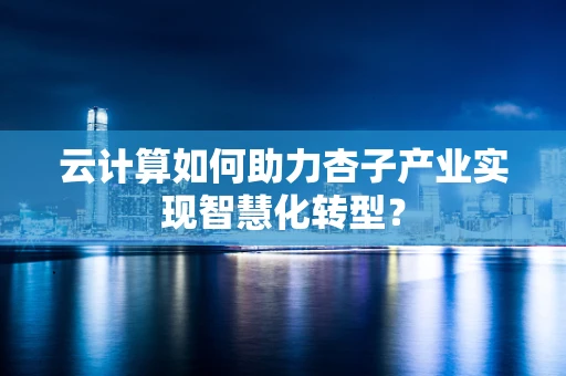 云计算如何助力杏子产业实现智慧化转型？