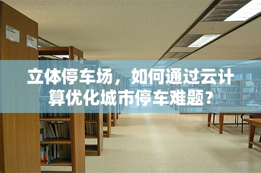 立体停车场，如何通过云计算优化城市停车难题？
