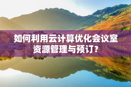 如何利用云计算优化会议室资源管理与预订？