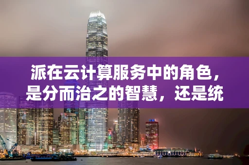 派在云计算服务中的角色，是分而治之的智慧，还是统一调度的艺术？