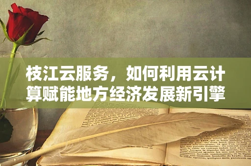 枝江云服务，如何利用云计算赋能地方经济发展新引擎？