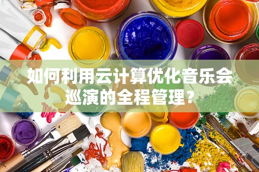 如何利用云计算优化音乐会巡演的全程管理？