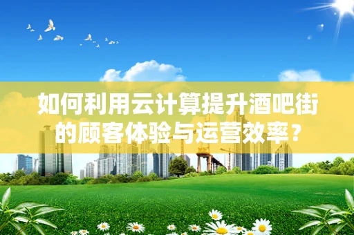 如何利用云计算提升酒吧街的顾客体验与运营效率？