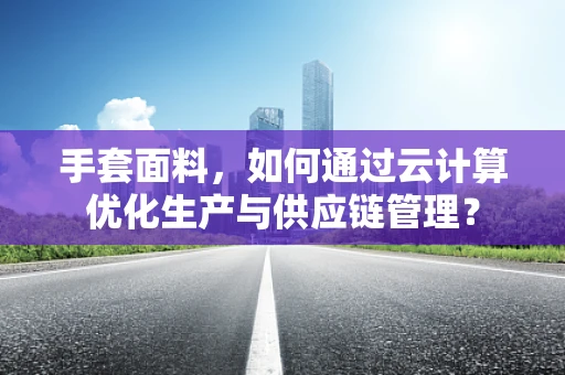 手套面料，如何通过云计算优化生产与供应链管理？