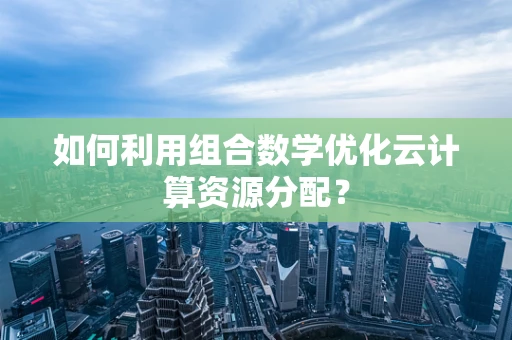 如何利用组合数学优化云计算资源分配？