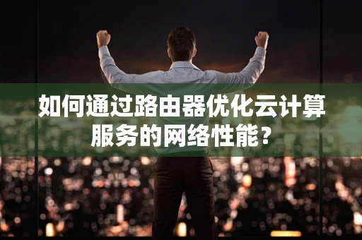 如何通过路由器优化云计算服务的网络性能？
