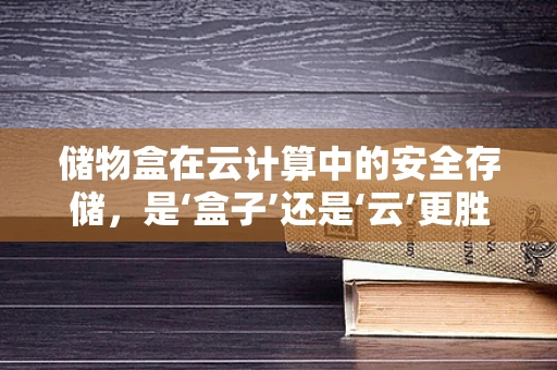 储物盒在云计算中的安全存储，是‘盒子’还是‘云’更胜一筹？