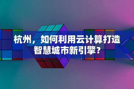 杭州，如何利用云计算打造智慧城市新引擎？