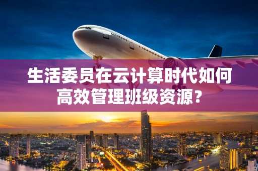 生活委员在云计算时代如何高效管理班级资源？
