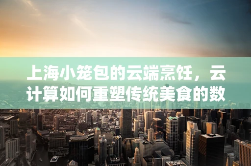 上海小笼包的云端烹饪，云计算如何重塑传统美食的数字化体验？