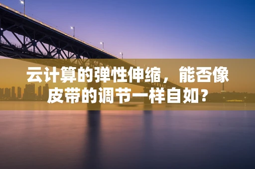 云计算的弹性伸缩，能否像皮带的调节一样自如？