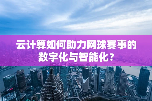 云计算如何助力网球赛事的数字化与智能化？