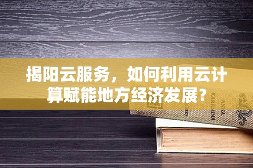 揭阳云服务，如何利用云计算赋能地方经济发展？