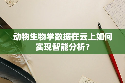 动物生物学数据在云上如何实现智能分析？