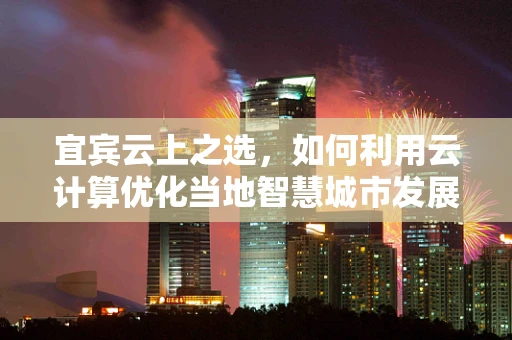 宜宾云上之选，如何利用云计算优化当地智慧城市发展？