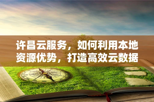许昌云服务，如何利用本地资源优势，打造高效云数据中心？