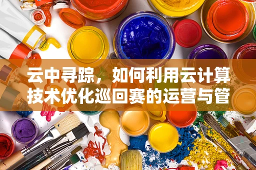 云中寻踪，如何利用云计算技术优化巡回赛的运营与管理？