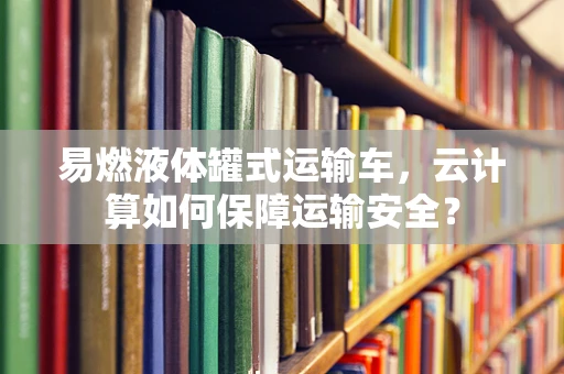 易燃液体罐式运输车，云计算如何保障运输安全？