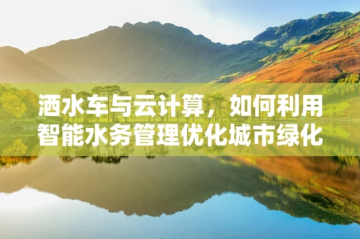 洒水车与云计算，如何利用智能水务管理优化城市绿化？