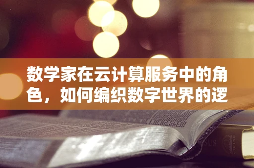 数学家在云计算服务中的角色，如何编织数字世界的逻辑之网？