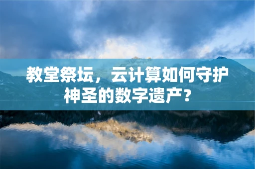 教堂祭坛，云计算如何守护神圣的数字遗产？