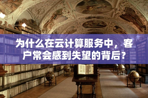 为什么在云计算服务中，客户常会感到失望的背后？
