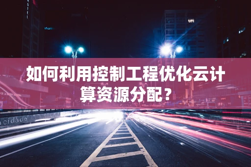 如何利用控制工程优化云计算资源分配？