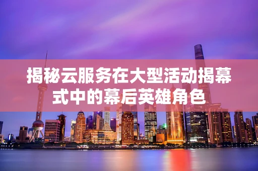 揭秘云服务在大型活动揭幕式中的幕后英雄角色