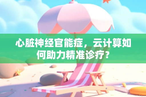 心脏神经官能症，云计算如何助力精准诊疗？