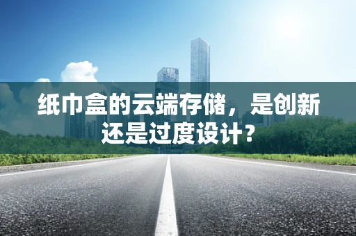 纸巾盒的云端存储，是创新还是过度设计？