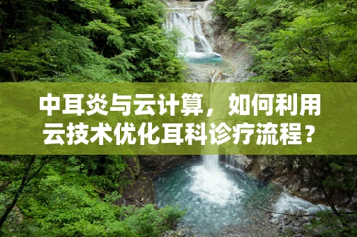 中耳炎与云计算，如何利用云技术优化耳科诊疗流程？