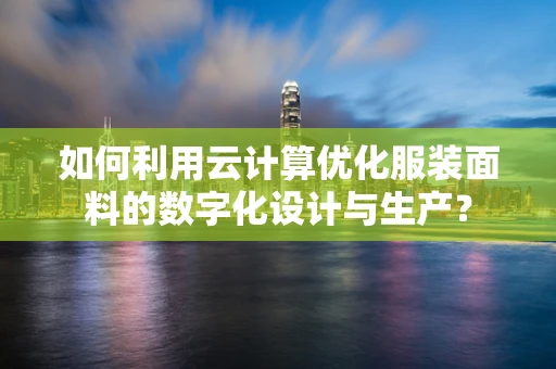 如何利用云计算优化服装面料的数字化设计与生产？