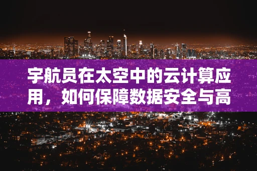 宇航员在太空中的云计算应用，如何保障数据安全与高效传输？
