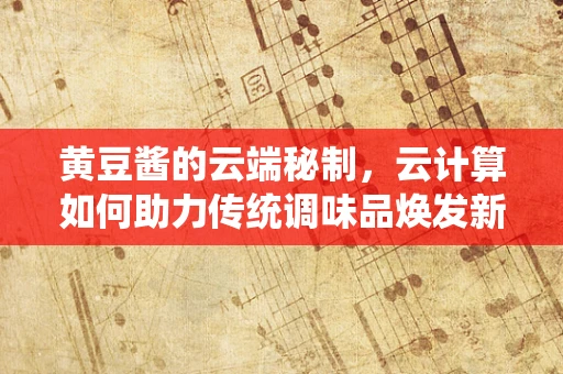 黄豆酱的云端秘制，云计算如何助力传统调味品焕发新生？