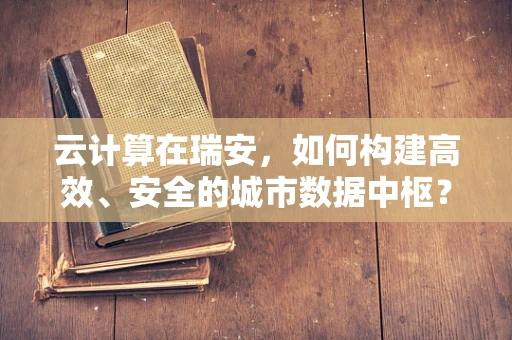 云计算在瑞安，如何构建高效、安全的城市数据中枢？