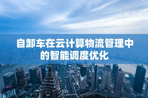 自卸车在云计算物流管理中的智能调度优化