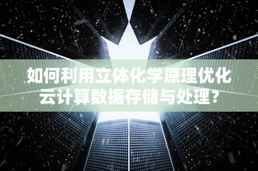 如何利用立体化学原理优化云计算数据存储与处理？