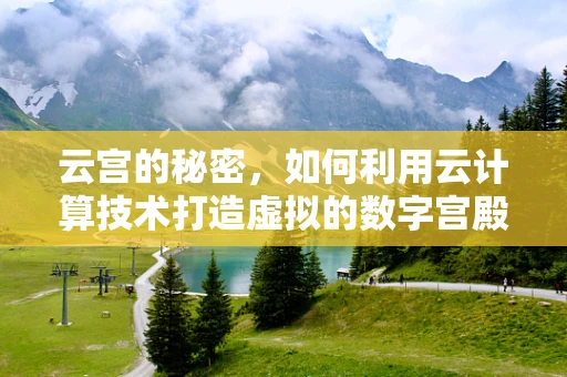 云宫的秘密，如何利用云计算技术打造虚拟的数字宫殿？