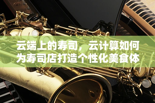 云端上的寿司，云计算如何为寿司店打造个性化美食体验？