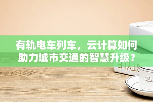 有轨电车列车，云计算如何助力城市交通的智慧升级？