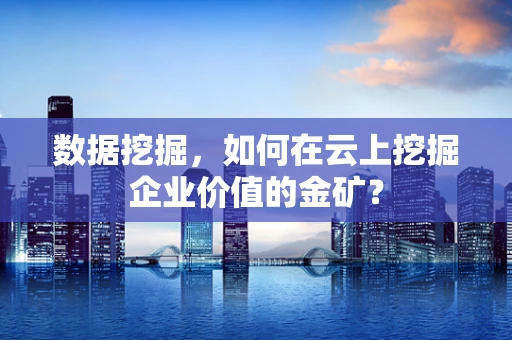 数据挖掘，如何在云上挖掘企业价值的金矿？
