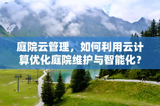 庭院云管理，如何利用云计算优化庭院维护与智能化？