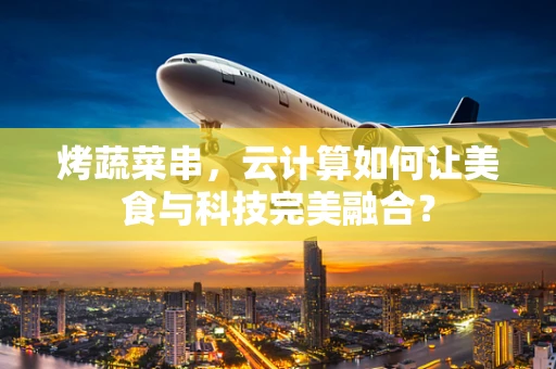 烤蔬菜串，云计算如何让美食与科技完美融合？