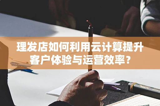 理发店如何利用云计算提升客户体验与运营效率？