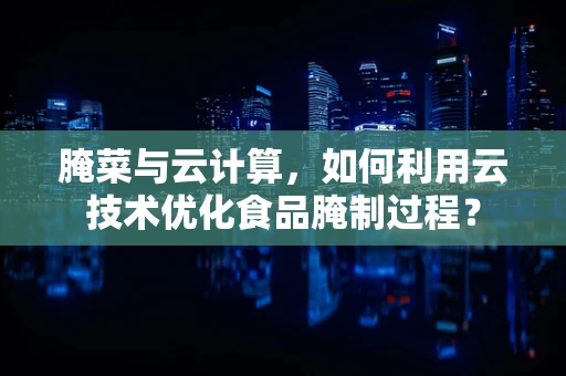 腌菜与云计算，如何利用云技术优化食品腌制过程？