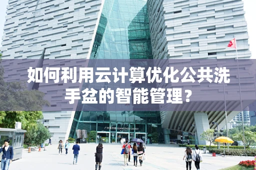 如何利用云计算优化公共洗手盆的智能管理？